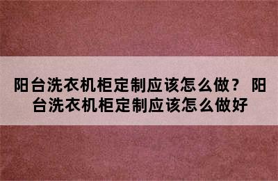 阳台洗衣机柜定制应该怎么做？ 阳台洗衣机柜定制应该怎么做好